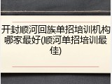 开封顺河回族单招培训机构哪家最好(顺河单招培训最佳)