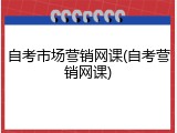 自考市场营销网课(自考营销网课)
