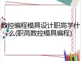 数控编程模具设计职高学什么(职高数控模具编程)
