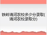 铁岭清河农校多少分录取(清河农校录取分)