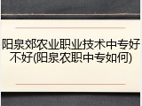 阳泉郊农业职业技术中专好不好(阳泉农职中专如何)
