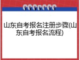 山东自考报名注册步骤(山东自考报名流程)