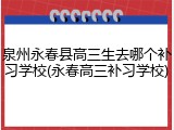 泉州永春县高三生去哪个补习学校(永春高三补习学校)