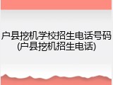 户县挖机学校招生电话号码(户县挖机招生电话)