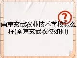 南京玄武农业技术学校怎么样(南京玄武农校如何)