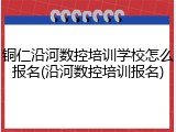 铜仁沿河数控培训学校怎么报名(沿河数控培训报名)