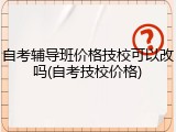 自考辅导班价格技校可以改吗(自考技校价格)