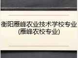 衡阳雁峰农业技术学校专业(雁峰农校专业)
