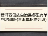 普洱西佤族自治县哪里有单招培训班(普洱单招培训班)