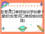 东营河口单招培训学校哪个最好(东营河口单招培训优选)