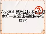 六安霍山县数控技术学校哪家好一点(霍山县数控学校推荐)