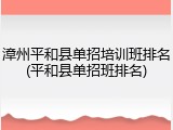 漳州平和县单招培训班排名(平和县单招班排名)