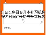 烟台长岛县专升本补习机构报名时间("长岛专升本报名")