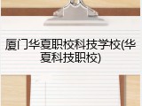 厦门华夏职校科技学校(华夏科技职校)
