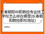 长春朝阳中职数控专业技工学校怎么样在哪里(长春朝阳数控职校地址)