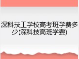 深科技工学校高考班学费多少(深科技高班学费)