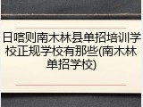 日喀则南木林县单招培训学校正规学校有那些(南木林单招学校)