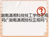 湖南潇湘科技技工学校正规吗("湖南潇湘技校正规吗")