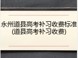 永州道县高考补习收费标准(道县高考补习收费)