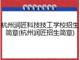 杭州润匠科技技工学校招生简章(杭州润匠招生简章)
