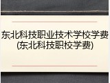 东北科技职业技术学校学费(东北科技职校学费)