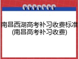 南昌西湖高考补习收费标准(南昌高考补习收费)