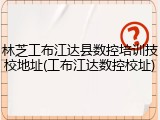 林芝工布江达县数控培训技校地址(工布江达数控校址)