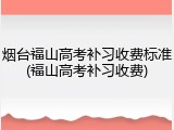 烟台福山高考补习收费标准(福山高考补习收费)