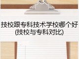 技校跟专科技术学校哪个好(技校与专科对比)