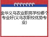 金华义乌农业职高学校哪个专业好(义乌农职校优势专业)