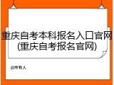 重庆自考本科报名入口官网(重庆自考报名官网)