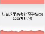 烟台芝罘高考补习学校(烟台高考补习)