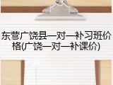 东营广饶县一对一补习班价格(广饶一对一补课价)