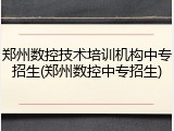 郑州数控技术培训机构中专招生(郑州数控中专招生)
