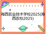 海西农业技术学校2025(海西农校2025)