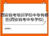 西安自考培训学校中专有哪些(西安自考中专学校)