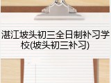 湛江坡头初三全日制补习学校(坡头初三补习)