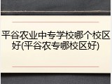 平谷农业中专学校哪个校区好(平谷农专哪校区好)