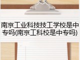 南京工业科技技工学校是中专吗(南京工科校是中专吗)