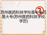 苏州医药科技学校是中专还是大专(苏州医药科技学校学历)