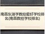 南昌东湖学数控最好学校排名(南昌数控学校排名)