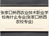 张家口桥西农业技术职业学校有什么专业(张家口桥西农校专业)