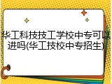 华工科技技工学校中专可以进吗(华工技校中专招生)