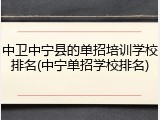 中卫中宁县的单招培训学校排名(中宁单招学校排名)