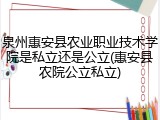 泉州惠安县农业职业技术学院是私立还是公立(惠安县农院公立私立)