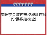 庆阳宁县数控技校地址在哪(宁县数控校址)