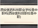 西安医药科技职业学校是中职吗(西安医科技职校是中职)
