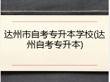 达州市自考专升本学校(达州自考专升本)