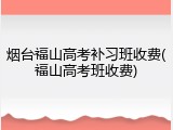 烟台福山高考补习班收费(福山高考班收费)