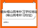 烟台福山高考补习学校地址(福山高考补习校址)